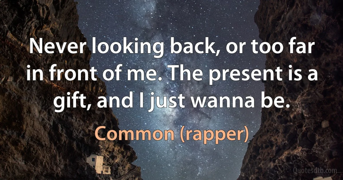 Never looking back, or too far in front of me. The present is a gift, and I just wanna be. (Common (rapper))