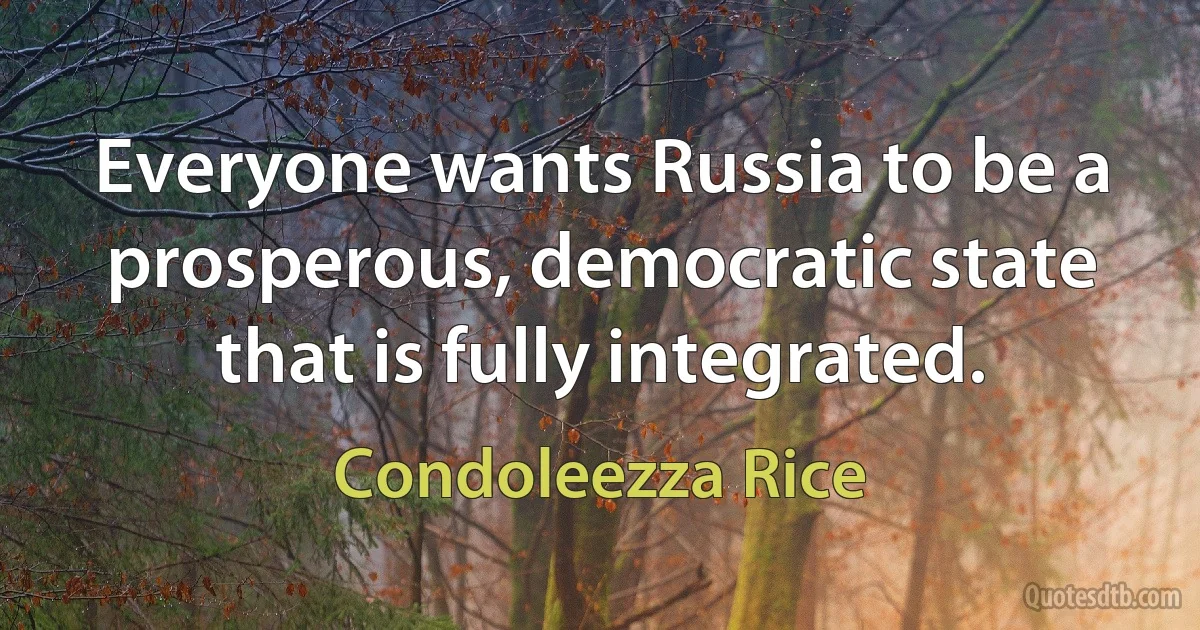 Everyone wants Russia to be a prosperous, democratic state that is fully integrated. (Condoleezza Rice)