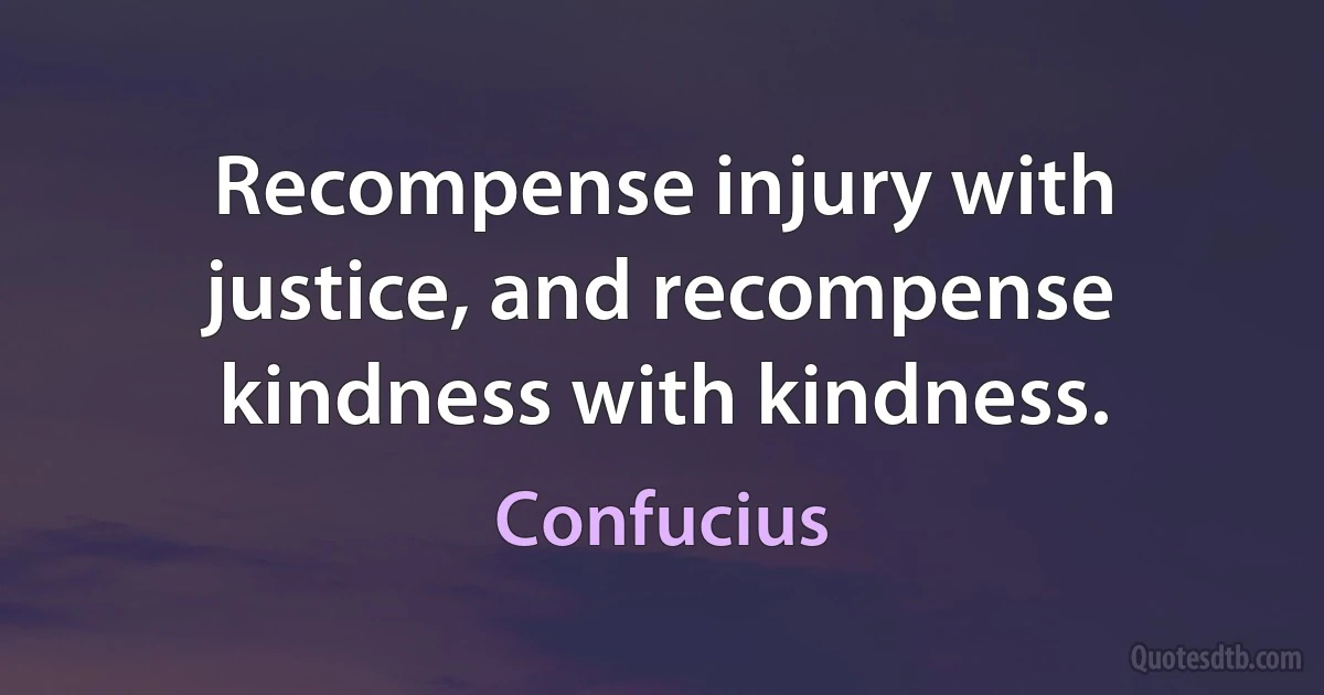 Recompense injury with justice, and recompense kindness with kindness. (Confucius)