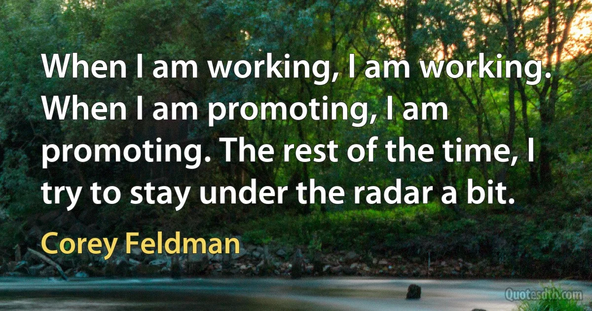 When I am working, I am working. When I am promoting, I am promoting. The rest of the time, I try to stay under the radar a bit. (Corey Feldman)