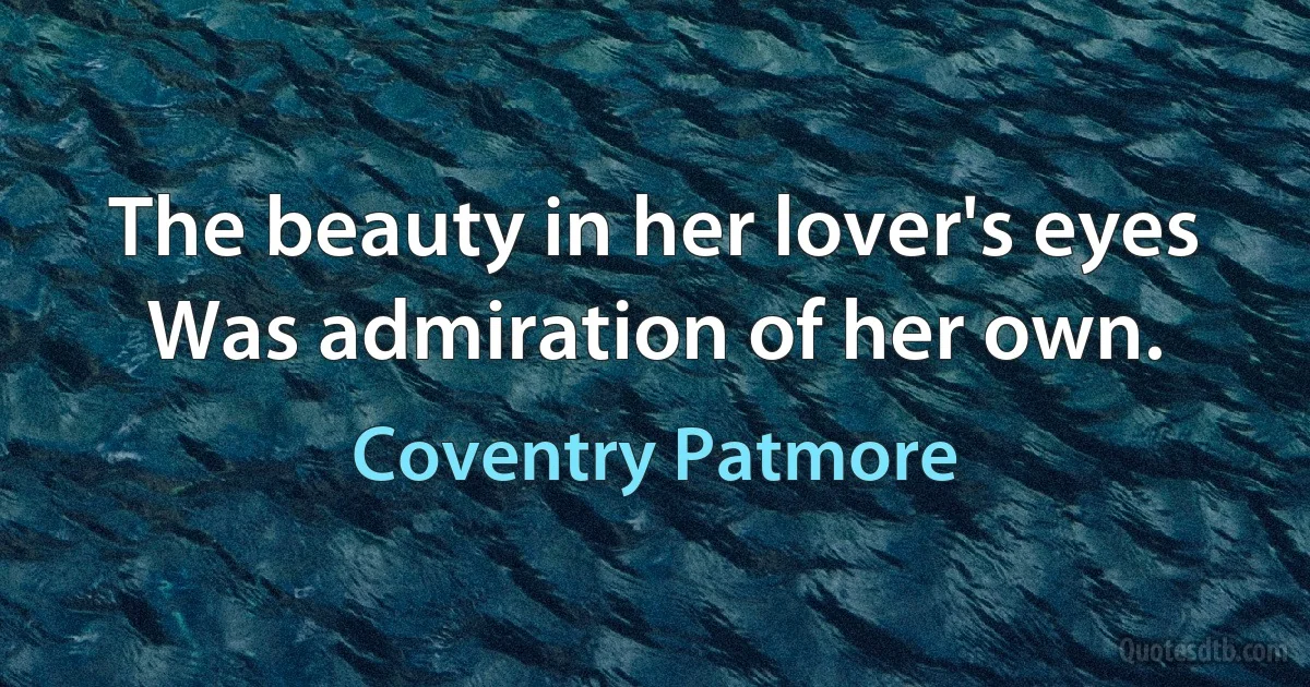 The beauty in her lover's eyes
Was admiration of her own. (Coventry Patmore)