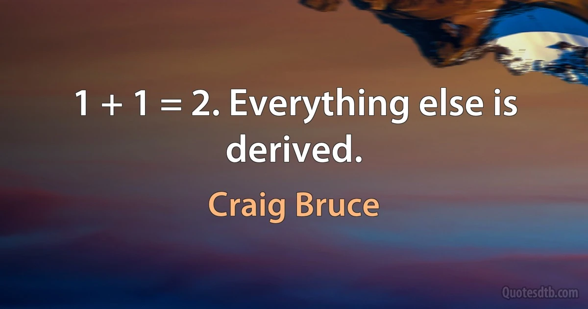 1 + 1 = 2. Everything else is derived. (Craig Bruce)