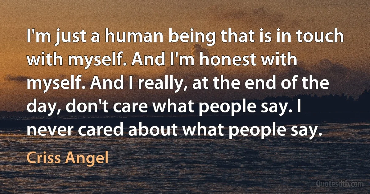 I'm just a human being that is in touch with myself. And I'm honest with myself. And I really, at the end of the day, don't care what people say. I never cared about what people say. (Criss Angel)