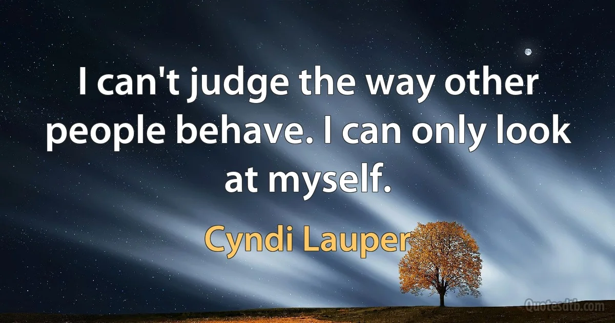 I can't judge the way other people behave. I can only look at myself. (Cyndi Lauper)