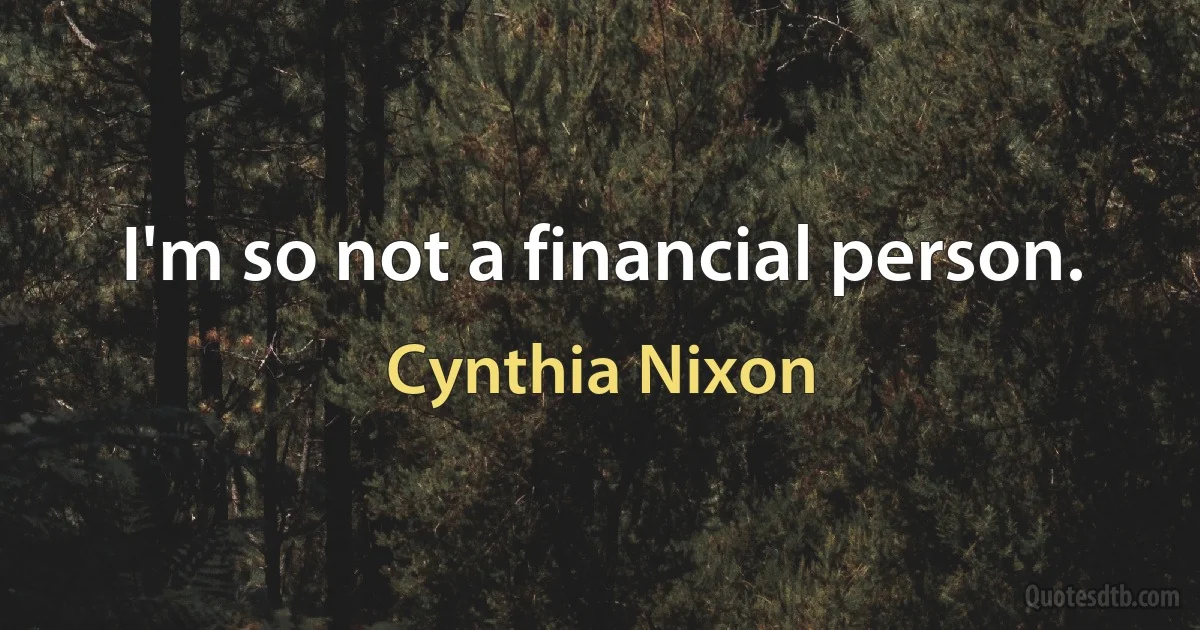 I'm so not a financial person. (Cynthia Nixon)