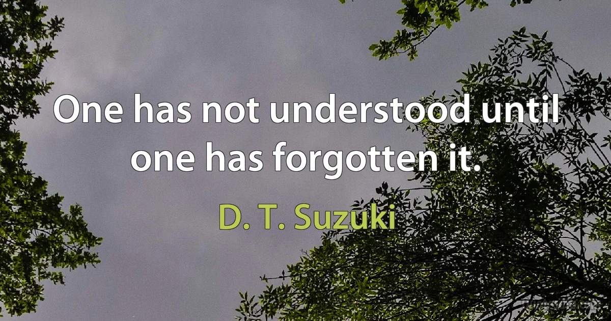 One has not understood until one has forgotten it. (D. T. Suzuki)