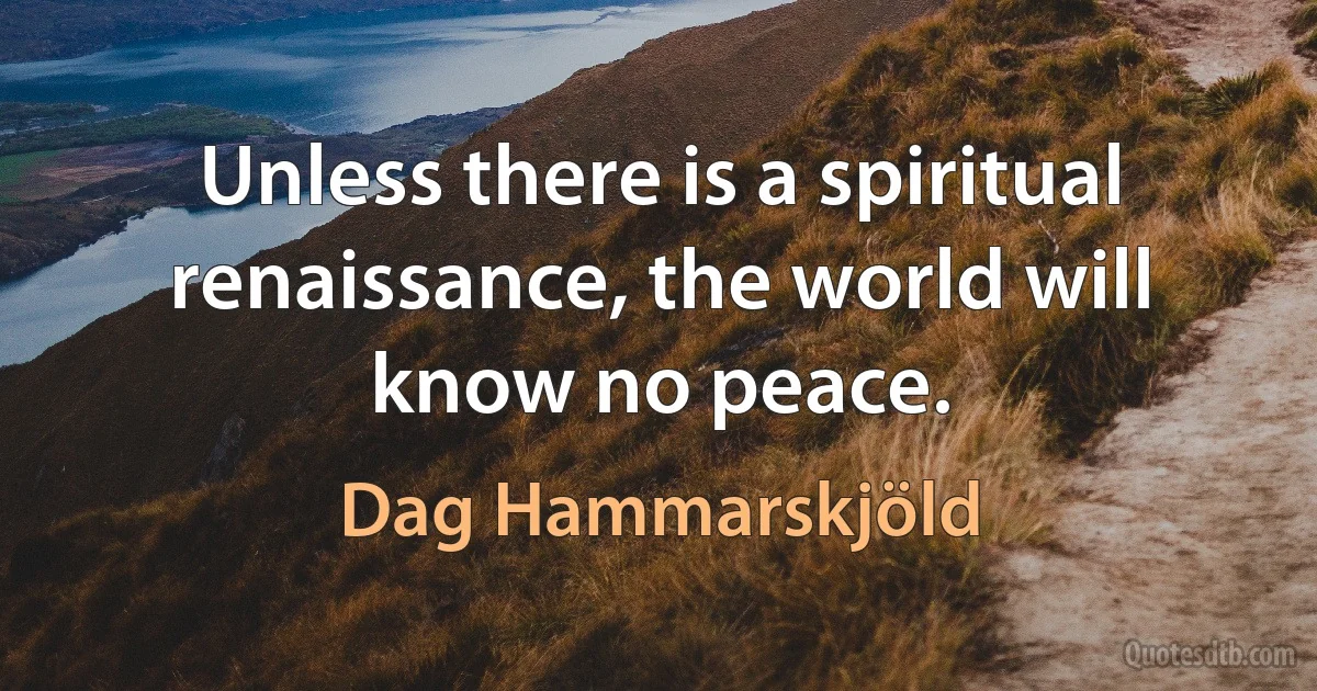 Unless there is a spiritual renaissance, the world will know no peace. (Dag Hammarskjöld)