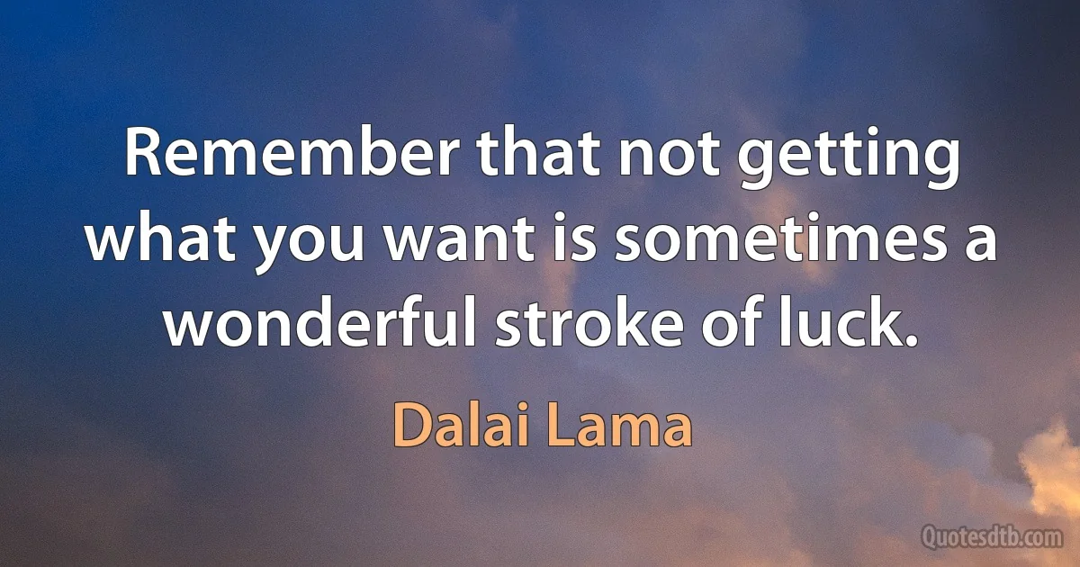 Remember that not getting what you want is sometimes a wonderful stroke of luck. (Dalai Lama)