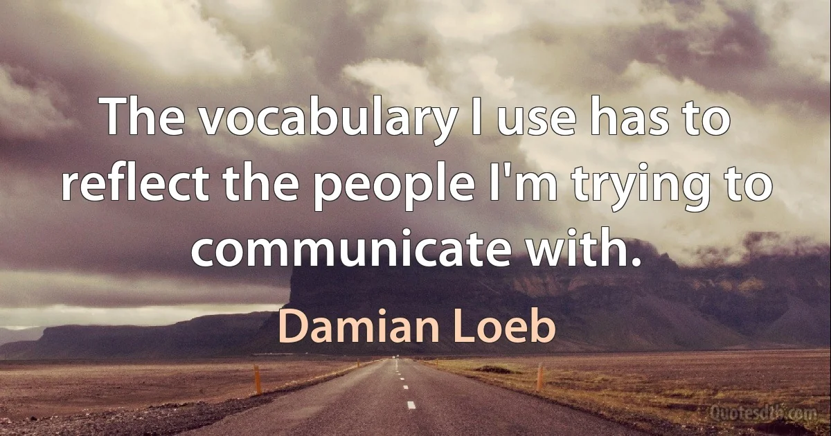 The vocabulary I use has to reflect the people I'm trying to communicate with. (Damian Loeb)