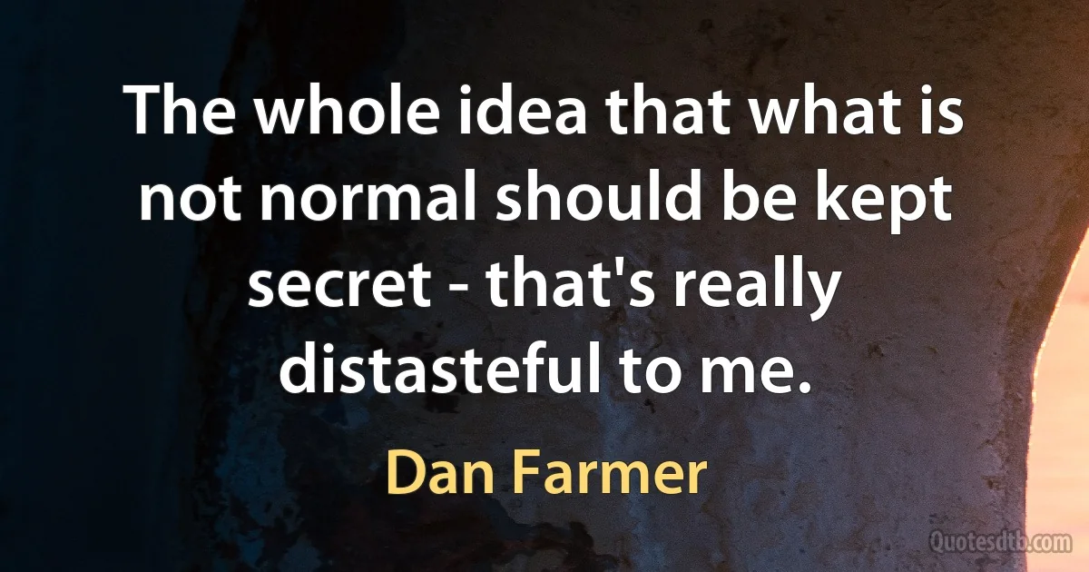 The whole idea that what is not normal should be kept secret - that's really distasteful to me. (Dan Farmer)