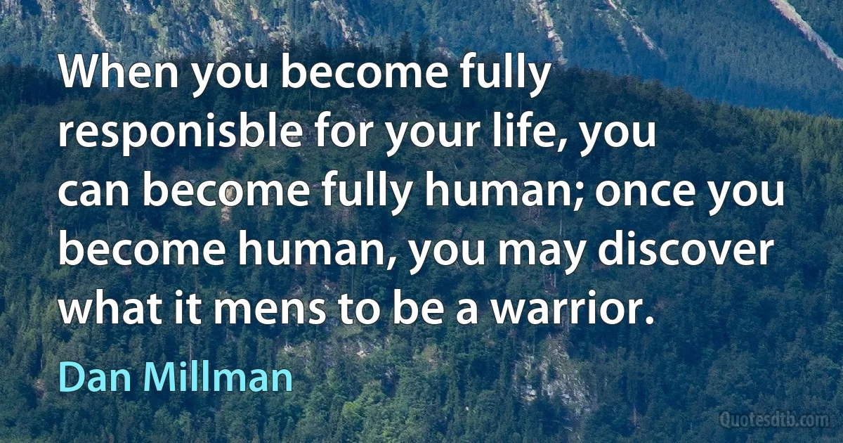 When you become fully responisble for your life, you can become fully human; once you become human, you may discover what it mens to be a warrior. (Dan Millman)