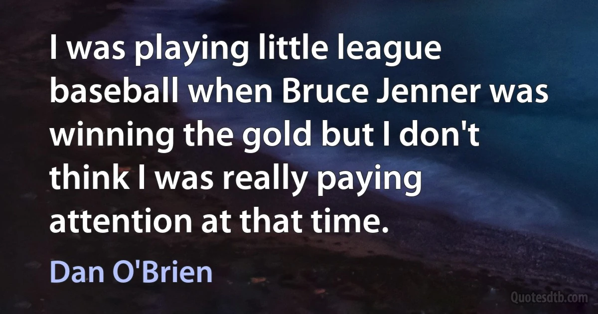 I was playing little league baseball when Bruce Jenner was winning the gold but I don't think I was really paying attention at that time. (Dan O'Brien)