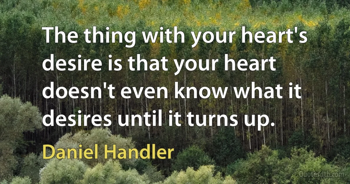 The thing with your heart's desire is that your heart doesn't even know what it desires until it turns up. (Daniel Handler)