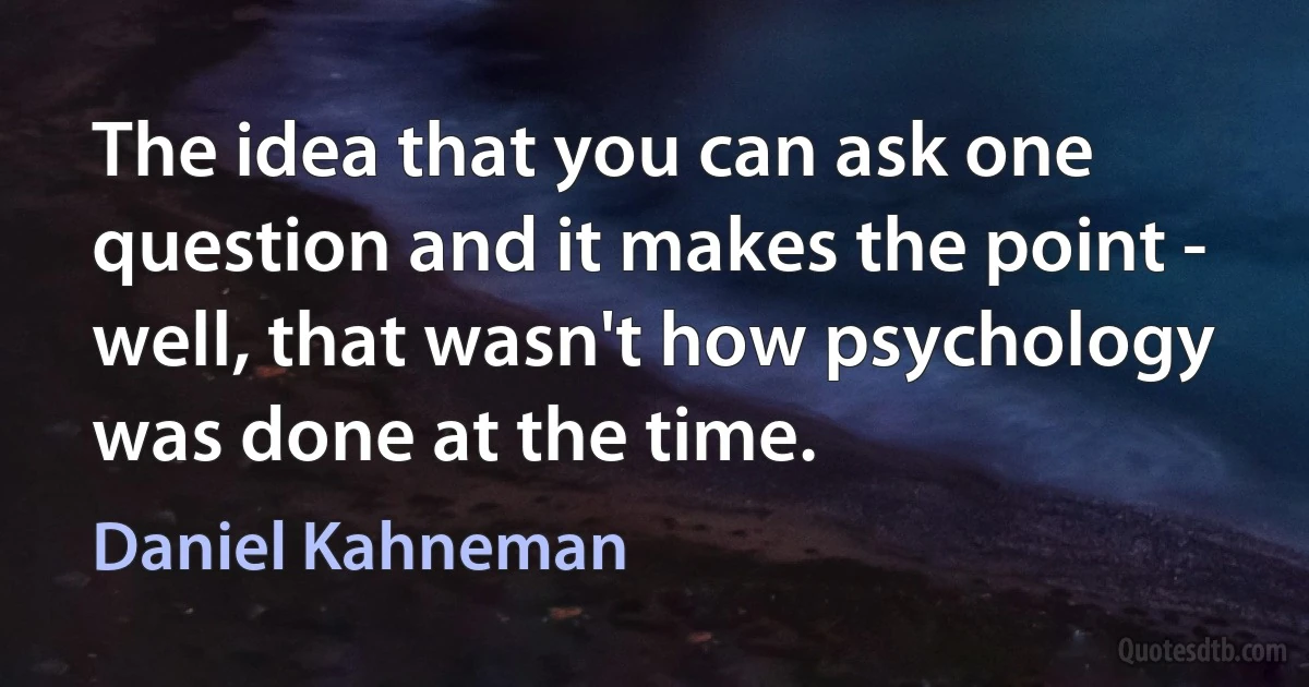 The idea that you can ask one question and it makes the point - well, that wasn't how psychology was done at the time. (Daniel Kahneman)