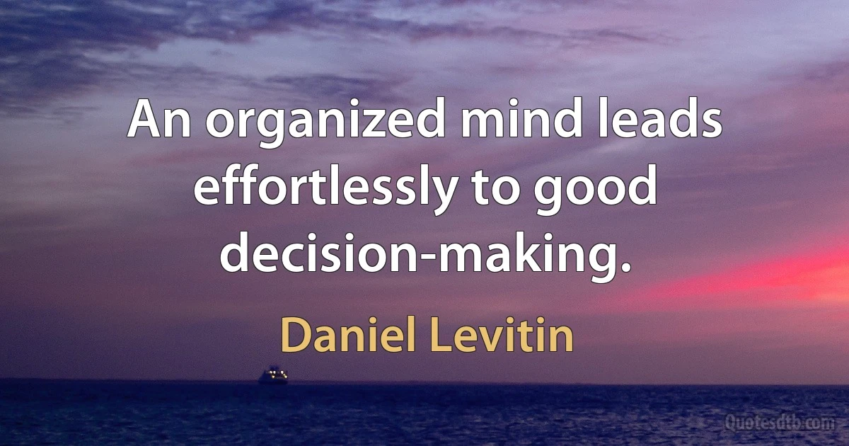 An organized mind leads effortlessly to good decision-making. (Daniel Levitin)