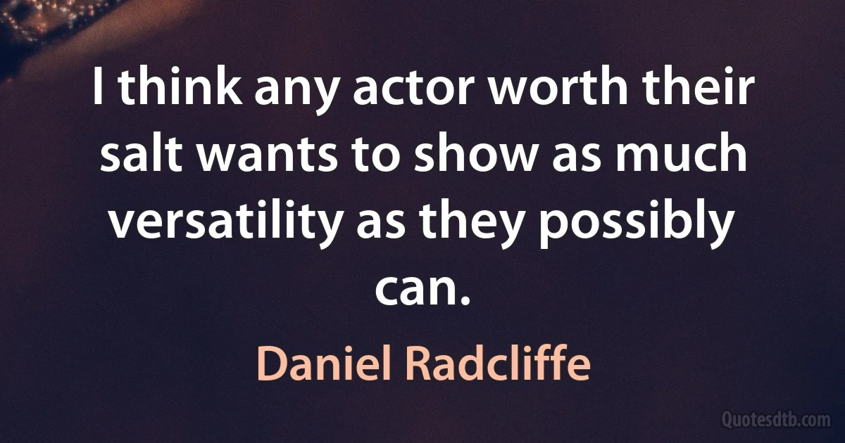 I think any actor worth their salt wants to show as much versatility as they possibly can. (Daniel Radcliffe)