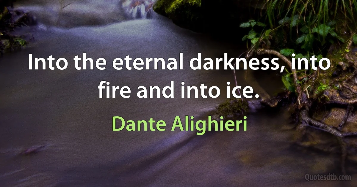 Into the eternal darkness, into fire and into ice. (Dante Alighieri)