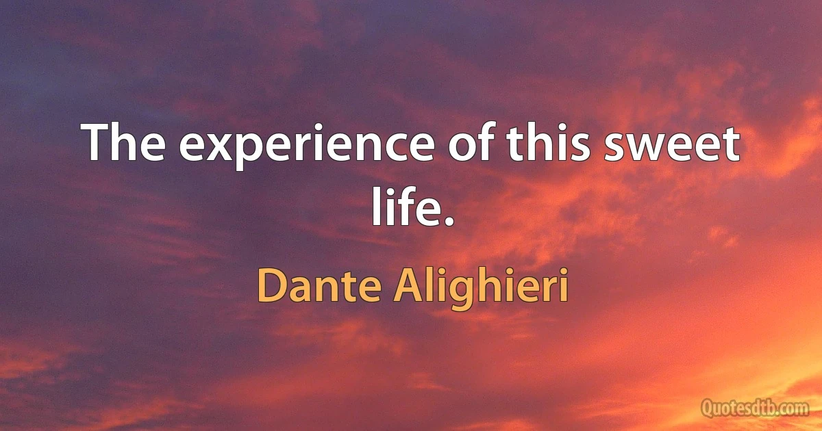 The experience of this sweet life. (Dante Alighieri)