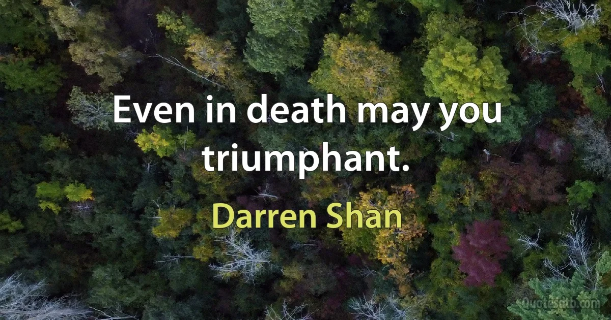 Even in death may you triumphant. (Darren Shan)