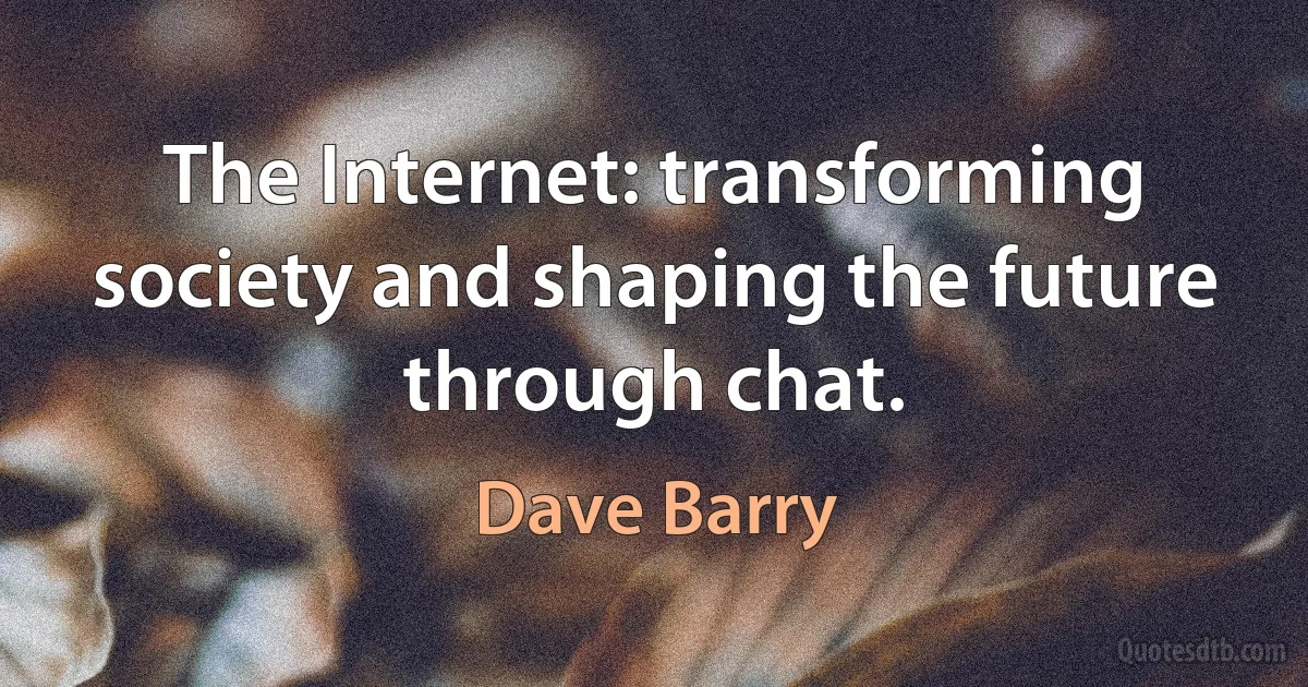 The Internet: transforming society and shaping the future through chat. (Dave Barry)