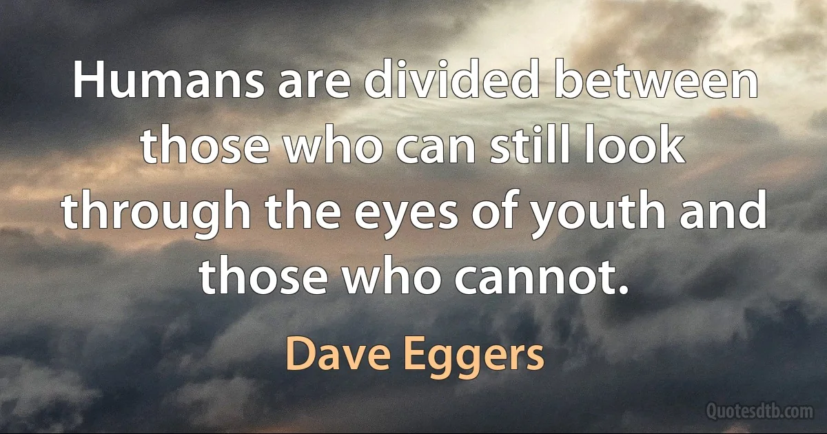 Humans are divided between those who can still look through the eyes of youth and those who cannot. (Dave Eggers)