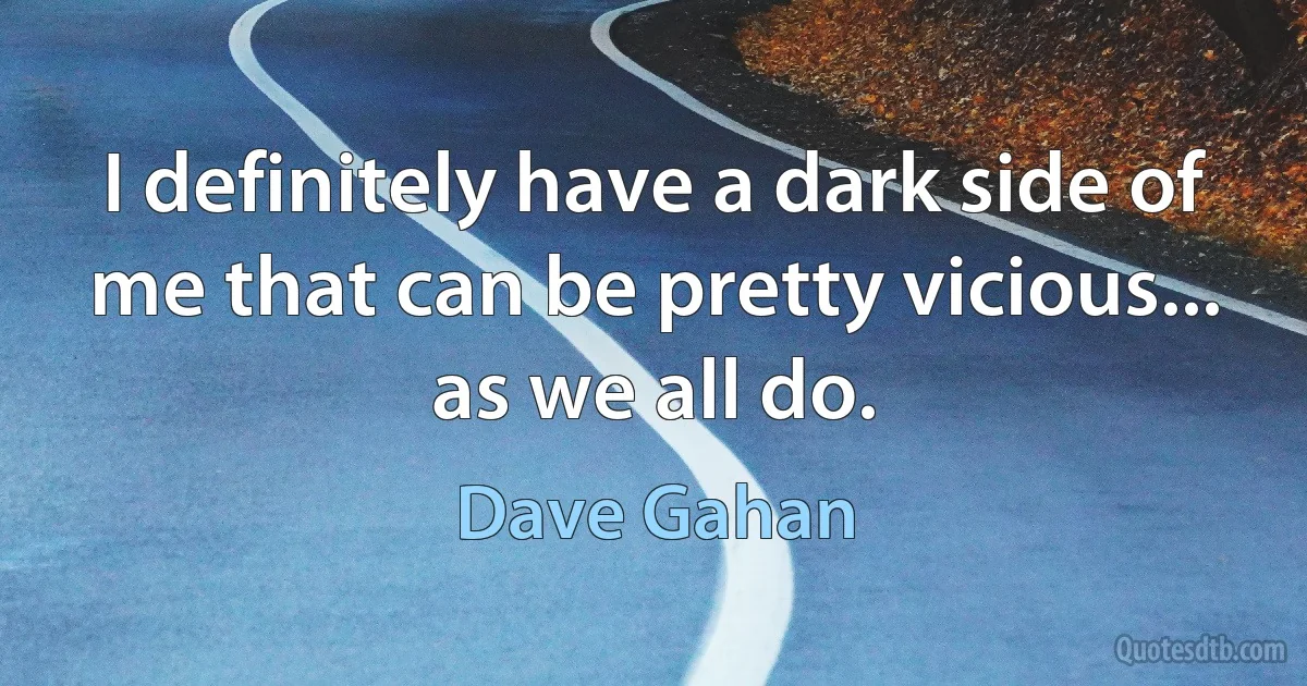 I definitely have a dark side of me that can be pretty vicious... as we all do. (Dave Gahan)