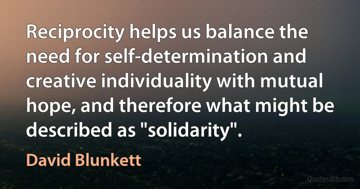 Reciprocity helps us balance the need for self-determination and creative individuality with mutual hope, and therefore what might be described as "solidarity". (David Blunkett)