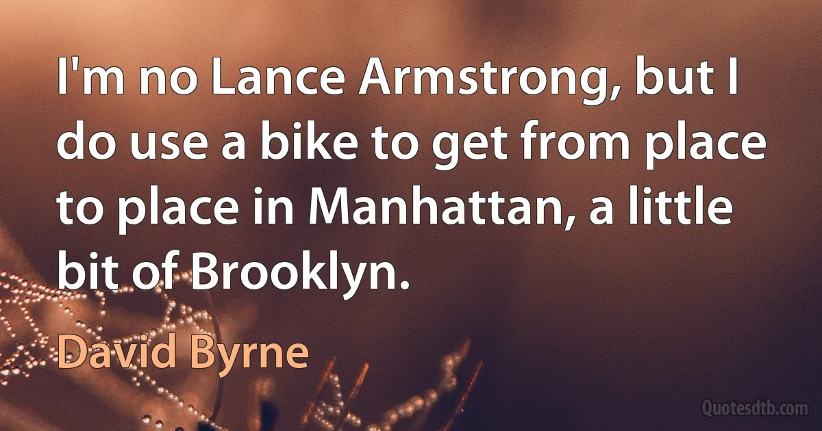 I'm no Lance Armstrong, but I do use a bike to get from place to place in Manhattan, a little bit of Brooklyn. (David Byrne)