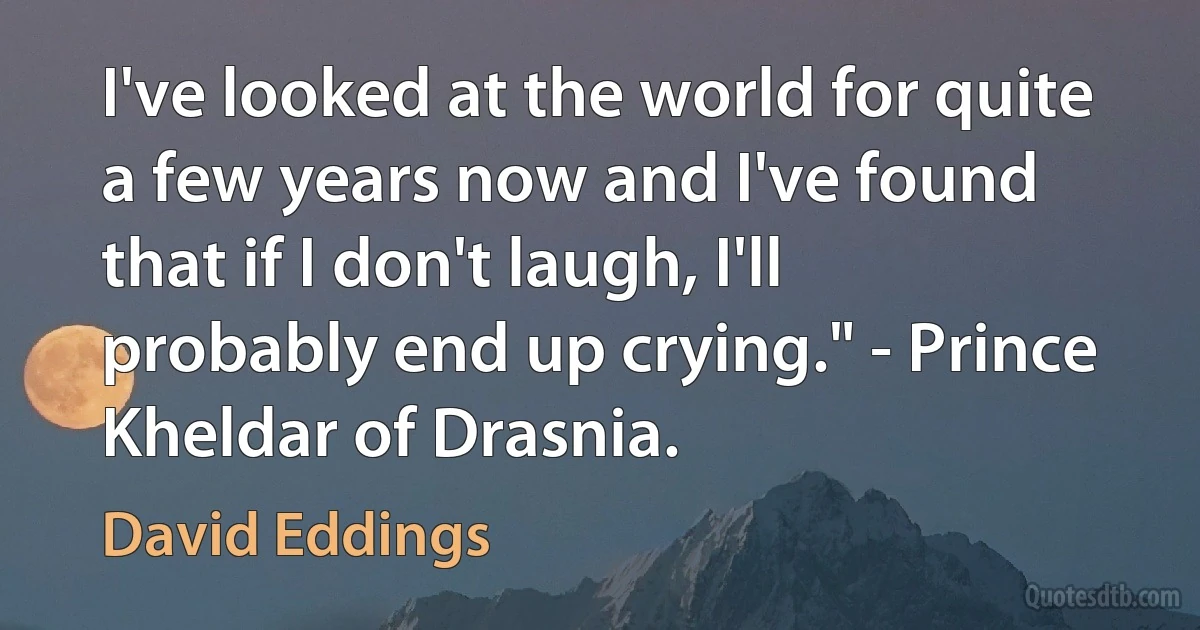 I've looked at the world for quite a few years now and I've found that if I don't laugh, I'll probably end up crying." - Prince Kheldar of Drasnia. (David Eddings)