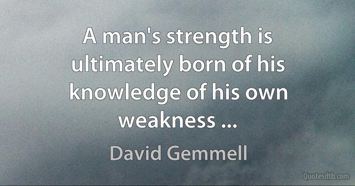 A man's strength is ultimately born of his knowledge of his own weakness ... (David Gemmell)