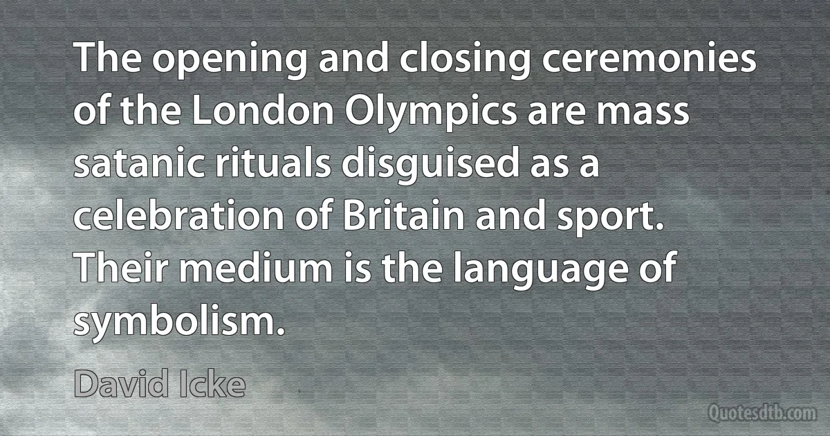 The opening and closing ceremonies of the London Olympics are mass satanic rituals disguised as a celebration of Britain and sport. Their medium is the language of symbolism. (David Icke)