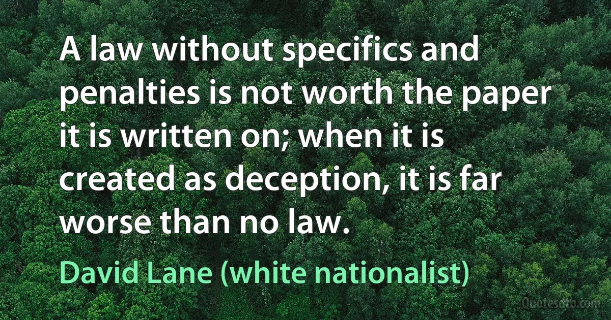 A law without specifics and penalties is not worth the paper it is written on; when it is created as deception, it is far worse than no law. (David Lane (white nationalist))