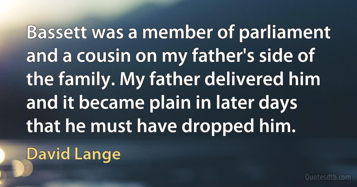 Bassett was a member of parliament and a cousin on my father's side of the family. My father delivered him and it became plain in later days that he must have dropped him. (David Lange)