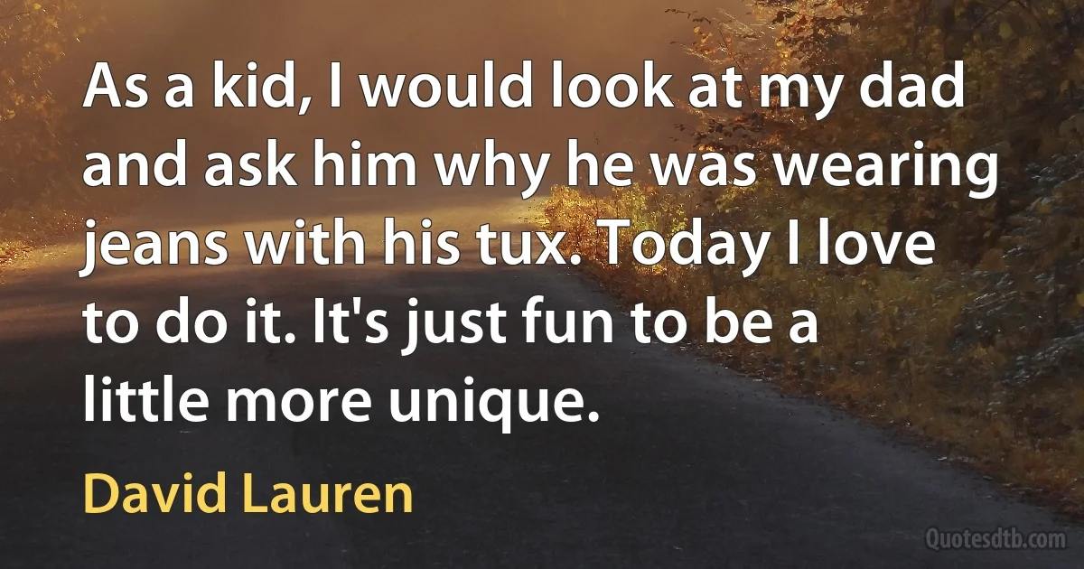 As a kid, I would look at my dad and ask him why he was wearing jeans with his tux. Today I love to do it. It's just fun to be a little more unique. (David Lauren)