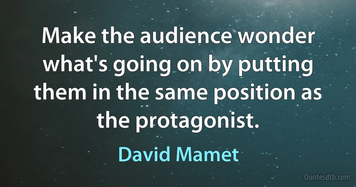 Make the audience wonder what's going on by putting them in the same position as the protagonist. (David Mamet)