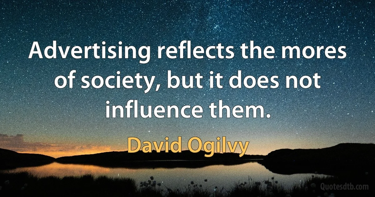 Advertising reflects the mores of society, but it does not influence them. (David Ogilvy)