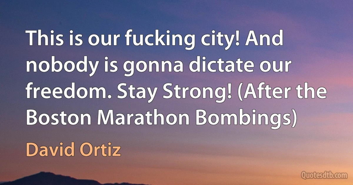 This is our fucking city! And nobody is gonna dictate our freedom. Stay Strong! (After the Boston Marathon Bombings) (David Ortiz)