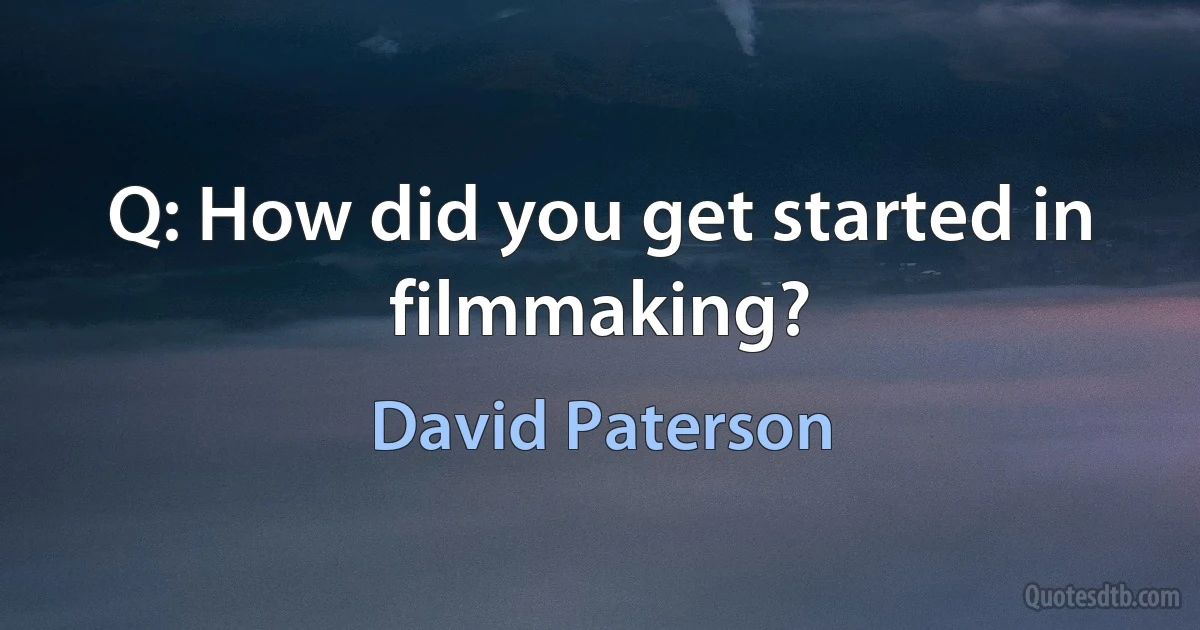 Q: How did you get started in filmmaking? (David Paterson)