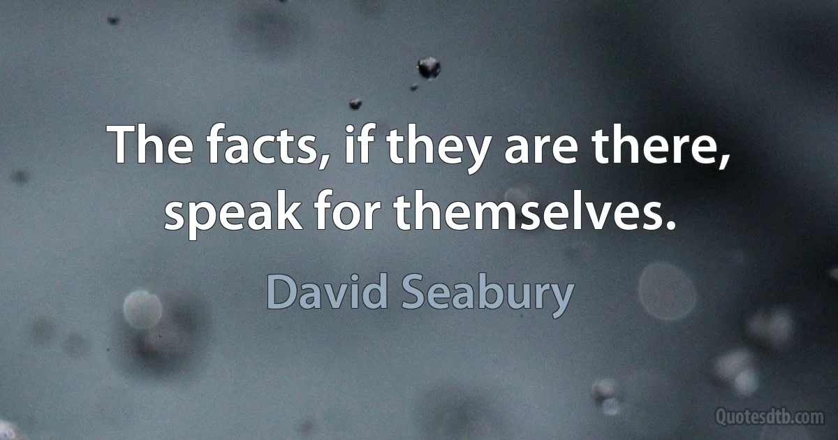 The facts, if they are there, speak for themselves. (David Seabury)