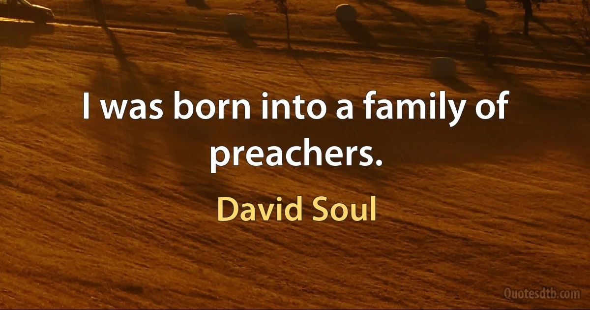 I was born into a family of preachers. (David Soul)