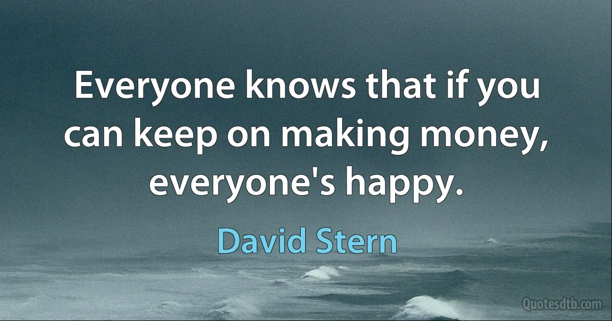 Everyone knows that if you can keep on making money, everyone's happy. (David Stern)