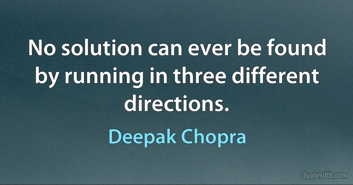 No solution can ever be found by running in three different directions. (Deepak Chopra)