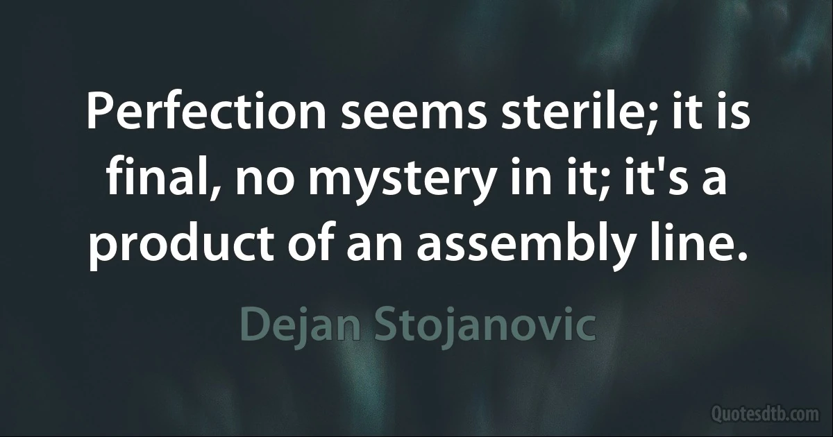 Perfection seems sterile; it is final, no mystery in it; it's a product of an assembly line. (Dejan Stojanovic)