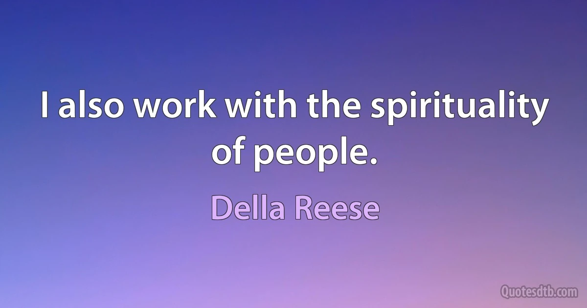 I also work with the spirituality of people. (Della Reese)