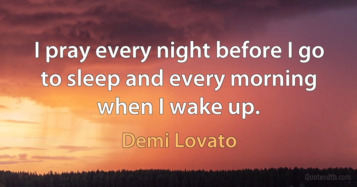 I pray every night before I go to sleep and every morning when I wake up. (Demi Lovato)