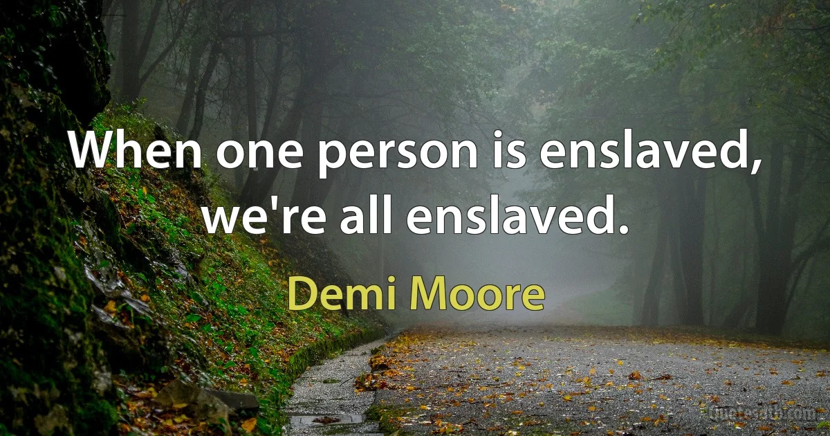 When one person is enslaved, we're all enslaved. (Demi Moore)