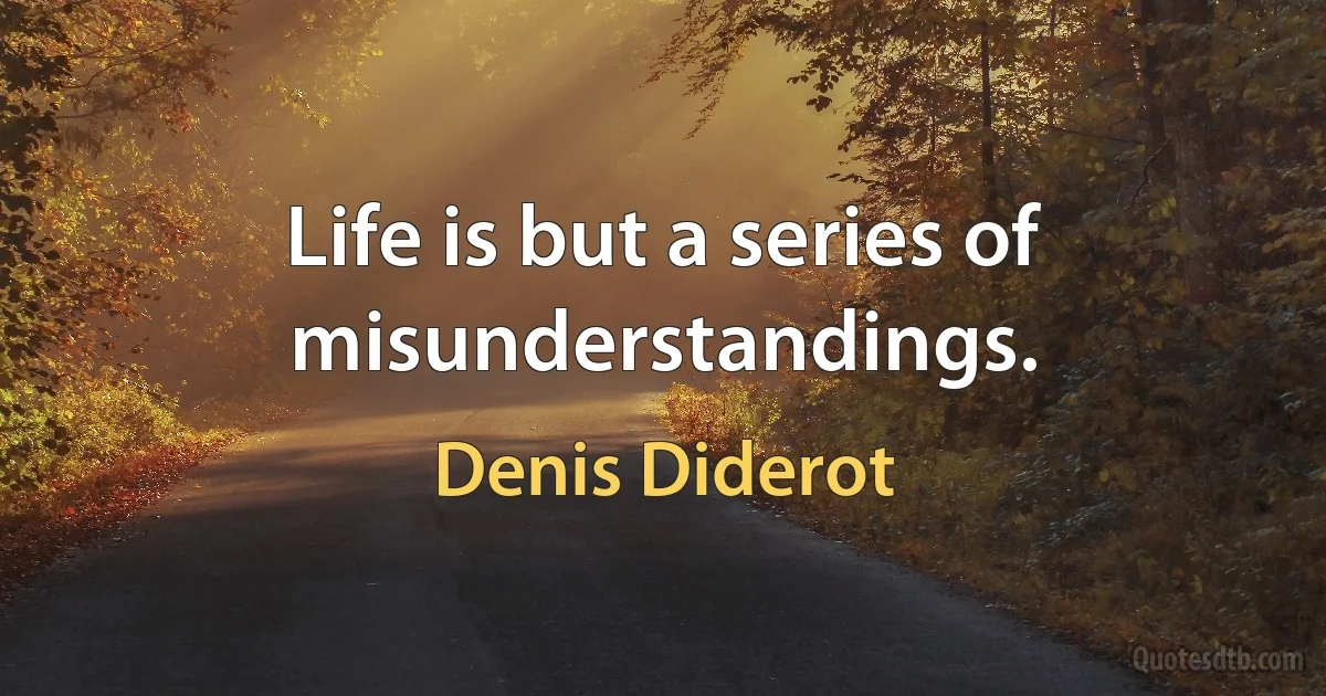 Life is but a series of misunderstandings. (Denis Diderot)