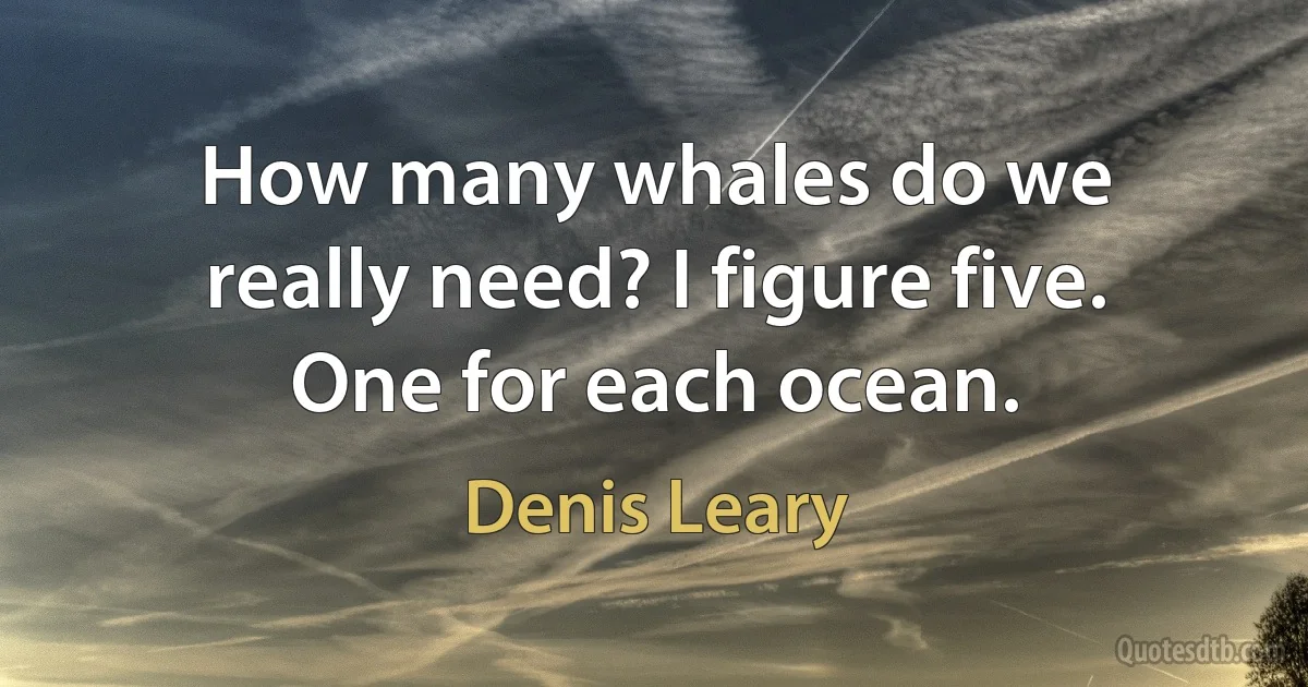 How many whales do we really need? I figure five. One for each ocean. (Denis Leary)