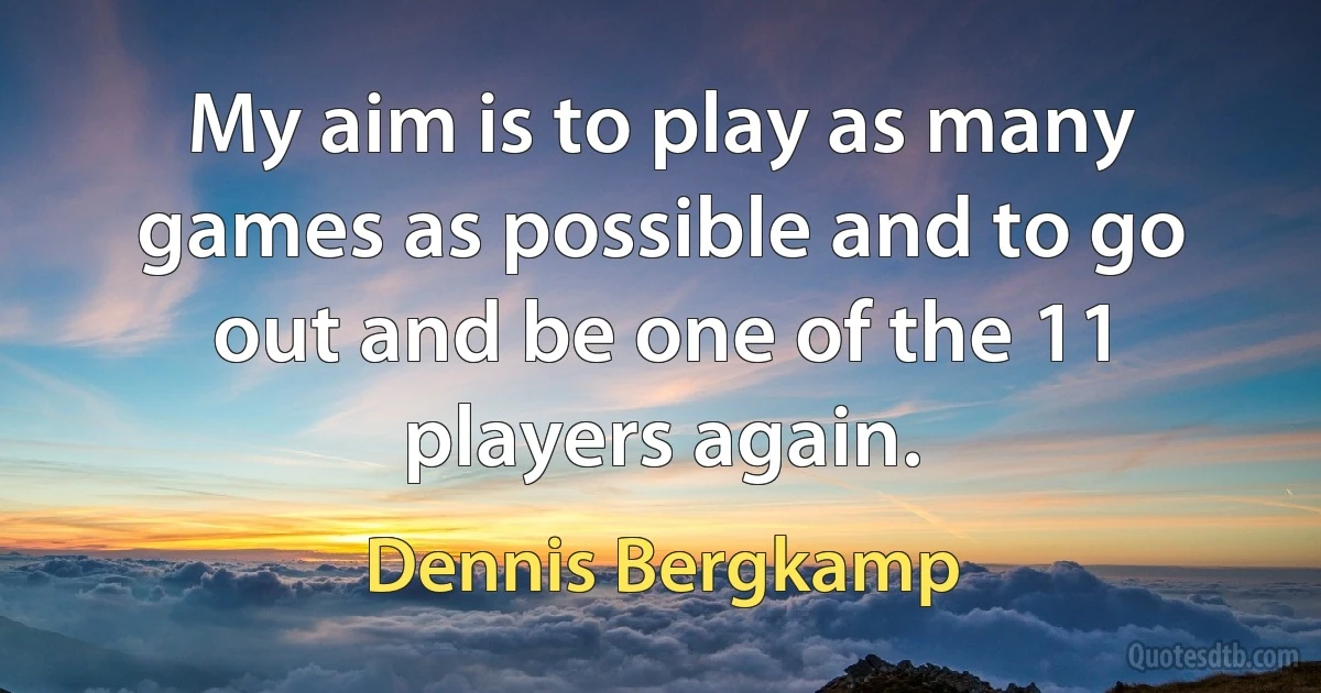 My aim is to play as many games as possible and to go out and be one of the 11 players again. (Dennis Bergkamp)