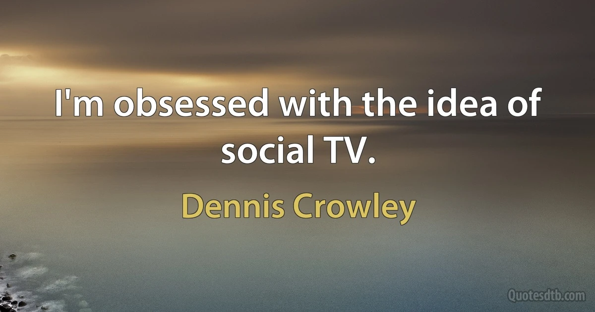 I'm obsessed with the idea of social TV. (Dennis Crowley)